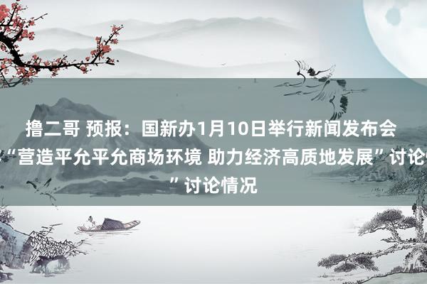   撸二哥 预报：国新办1月10日举行新闻发布会 先容“营造平允平允商场环境 助力经济高质地发展”讨论情况