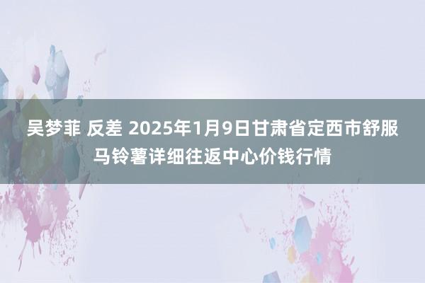   吴梦菲 反差 2025年1月9日甘肃省定西市舒服马铃薯详细往返中心价钱行情