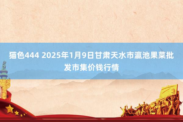   猫色444 2025年1月9日甘肃天水市瀛池果菜批发市集价钱行情