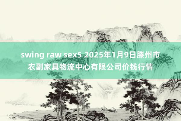   swing raw sex5 2025年1月9日滕州市农副家具物流中心有限公司价钱行情