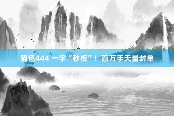   猫色444 一字“秒板”！百万手天量封单