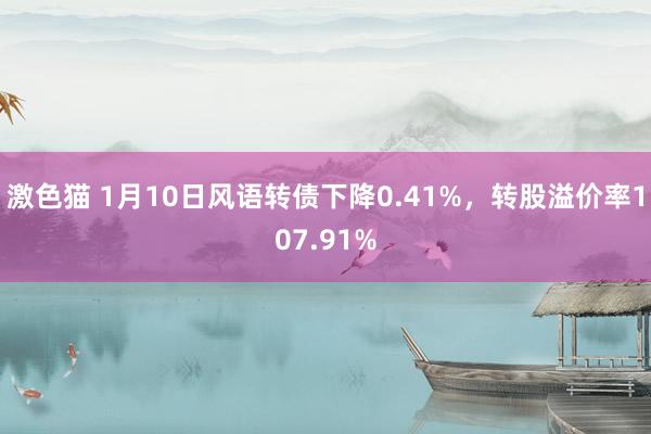  激色猫 1月10日风语转债下降0.41%，转股溢价率107.91%