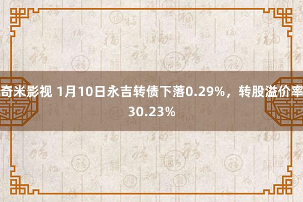   奇米影视 1月10日永吉转债下落0.29%，转股溢价率30.23%