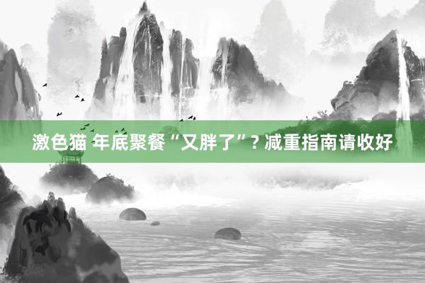   激色猫 年底聚餐“又胖了”? 减重指南请收好