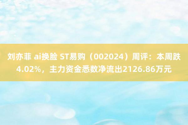   刘亦菲 ai换脸 ST易购（002024）周评：本周跌4.02%，主力资金悉数净流出2126.86万元