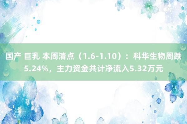   国产 巨乳 本周清点（1.6-1.10）：科华生物周跌5.24%，主力资金共计净流入5.32万元