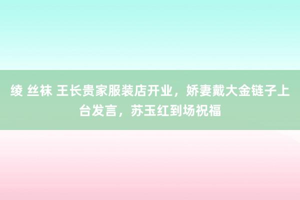   绫 丝袜 王长贵家服装店开业，娇妻戴大金链子上台发言，苏玉红到场祝福