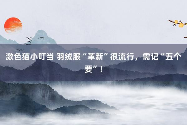   激色猫小叮当 羽绒服“革新”很流行，需记“五个要”！