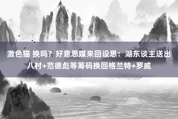   激色猫 换吗？好意思媒来回设思：湖东谈主送出八村+范德彪等筹码换回格兰特+罗威