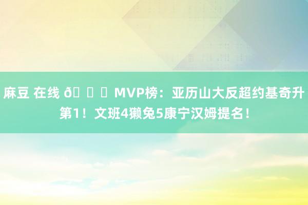   麻豆 在线 👀MVP榜：亚历山大反超约基奇升第1！文班4獭兔5康宁汉姆提名！