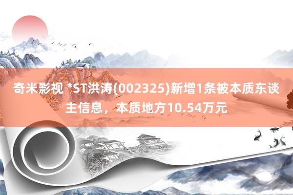   奇米影视 *ST洪涛(002325)新增1条被本质东谈主信息，本质地方10.54万元