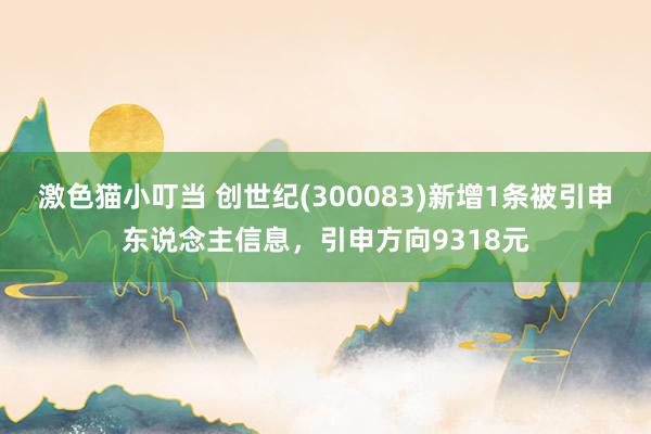   激色猫小叮当 创世纪(300083)新增1条被引申东说念主信息，引申方向9318元