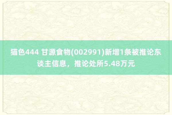   猫色444 甘源食物(002991)新增1条被推论东谈主信息，推论处所5.48万元