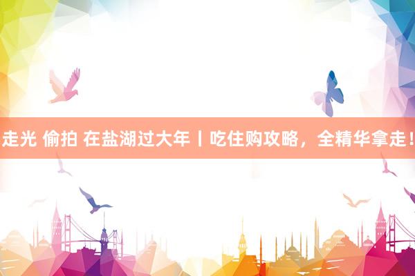   走光 偷拍 在盐湖过大年丨吃住购攻略，全精华拿走！