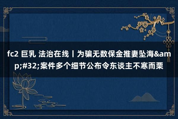   fc2 巨乳 法治在线丨为骗无数保金推妻坠海&#32;案件多个细节公布令东谈主不寒而栗