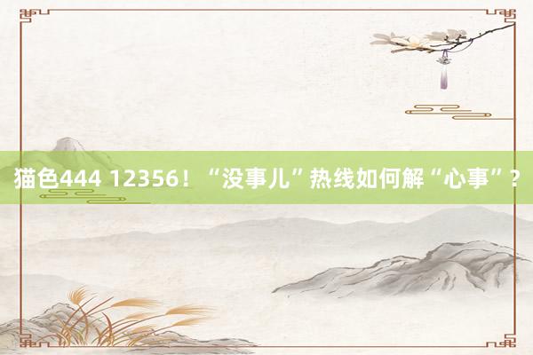   猫色444 12356！“没事儿”热线如何解“心事”？