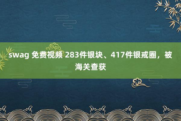   swag 免费视频 283件银块、417件银戒圈，被海关查获
