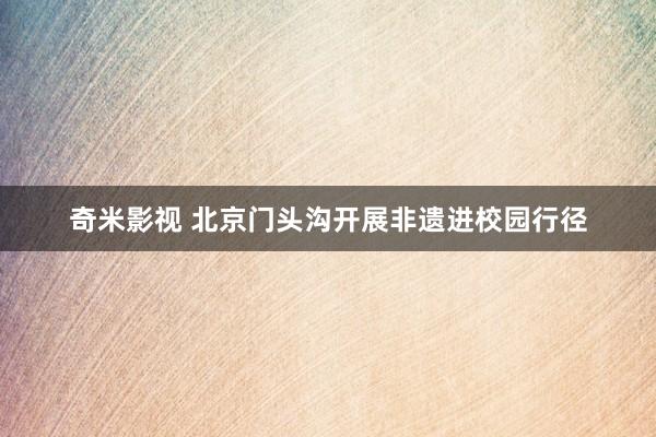   奇米影视 北京门头沟开展非遗进校园行径