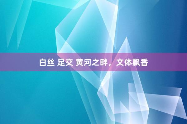   白丝 足交 黄河之畔，文体飘香