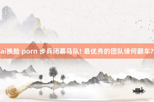   ai换脸 porn 步兵闭幕马队! 最优秀的团队缘何翻车?