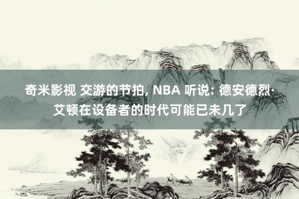   奇米影视 交游的节拍, NBA 听说: 德安德烈·艾顿在设备者的时代可能已未几了