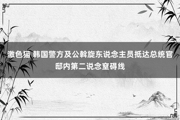   激色猫 韩国警方及公斡旋东说念主员抵达总统官邸内第二说念窒碍线