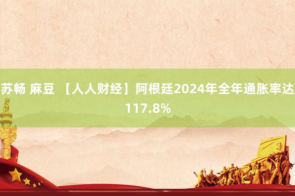   苏畅 麻豆 【人人财经】阿根廷2024年全年通胀率达117.8%