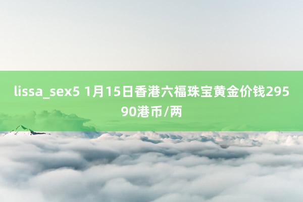   lissa_sex5 1月15日香港六福珠宝黄金价钱29590港币/两