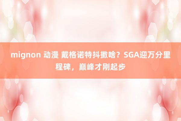   mignon 动漫 戴格诺特抖擞啥？SGA迎万分里程碑，巅峰才刚起步