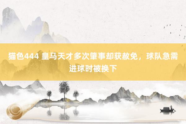   猫色444 皇马天才多次肇事却获赦免，球队急需进球时被换下