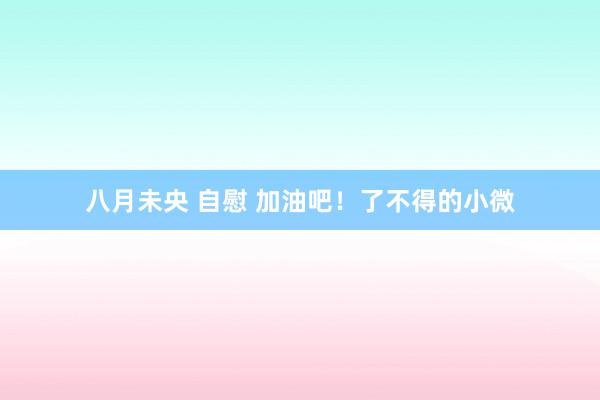   八月未央 自慰 加油吧！了不得的小微