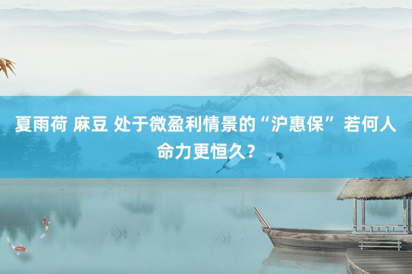   夏雨荷 麻豆 处于微盈利情景的“沪惠保” 若何人命力更恒久？