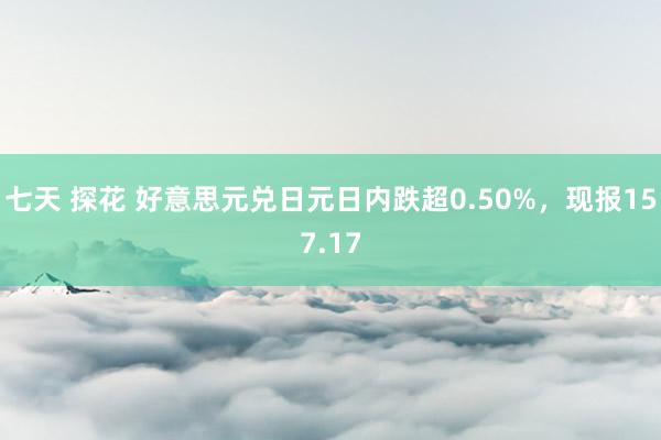   七天 探花 好意思元兑日元日内跌超0.50%，现报157.17