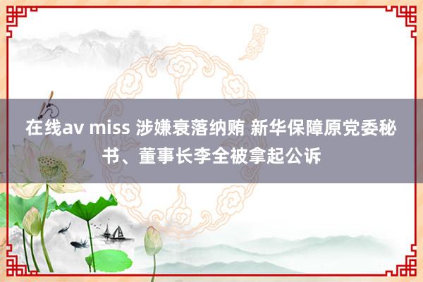   在线av miss 涉嫌衰落纳贿 新华保障原党委秘书、董事长李全被拿起公诉
