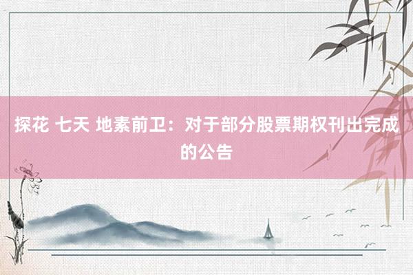   探花 七天 地素前卫：对于部分股票期权刊出完成的公告