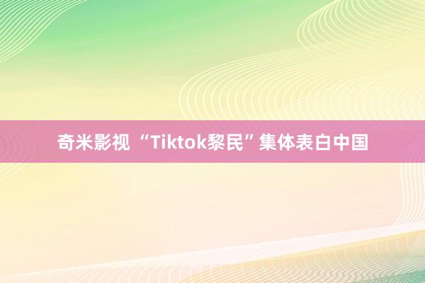   奇米影视 “Tiktok黎民”集体表白中国