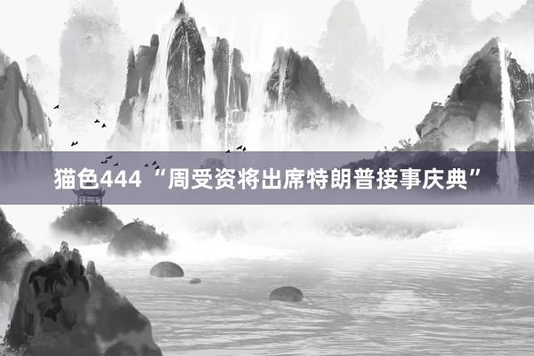  猫色444 “周受资将出席特朗普接事庆典”