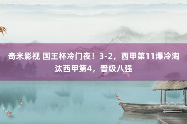   奇米影视 国王杯冷门夜！3-2，西甲第11爆冷淘汰西甲第4，晋级八强