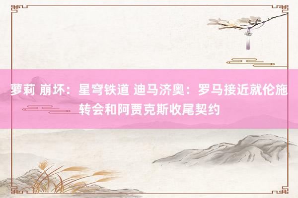  萝莉 崩坏：星穹铁道 迪马济奥：罗马接近就伦施转会和阿贾克斯收尾契约