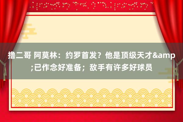   撸二哥 阿莫林：约罗首发？他是顶级天才&已作念好准备；敌手有许多好球员
