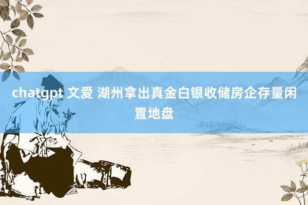   chatgpt 文爱 湖州拿出真金白银收储房企存量闲置地盘