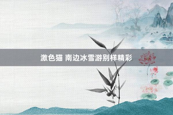   激色猫 南边冰雪游别样精彩