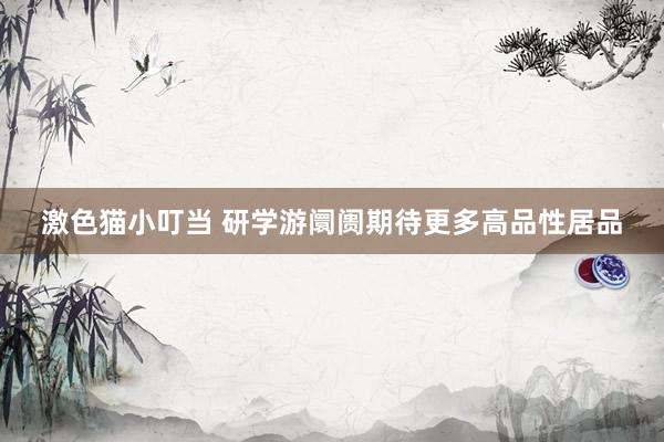   激色猫小叮当 研学游阛阓期待更多高品性居品