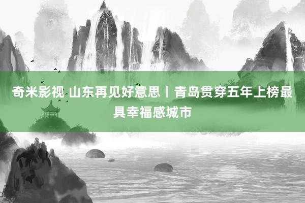   奇米影视 山东再见好意思丨青岛贯穿五年上榜最具幸福感城市
