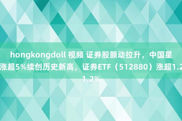   hongkongdoll 视频 证券股颤动拉升，中国星河涨超5%续创历史新高，证券ETF（512880）涨超1.2%