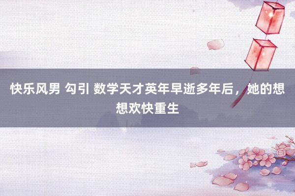   快乐风男 勾引 数学天才英年早逝多年后，她的想想欢快重生