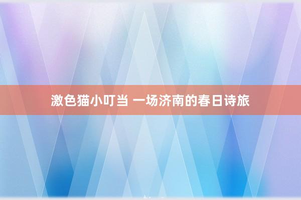   激色猫小叮当 一场济南的春日诗旅