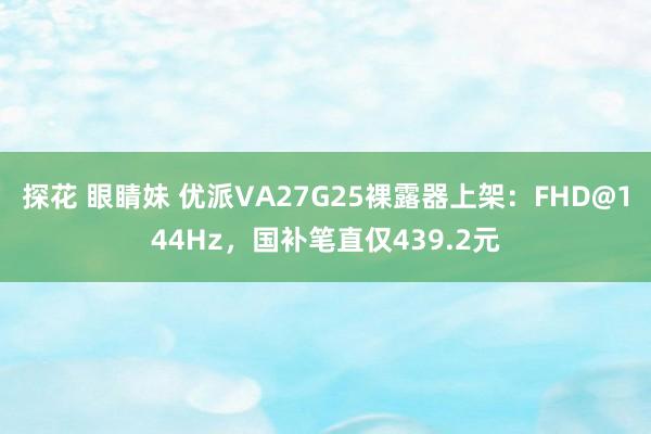   探花 眼睛妹 优派VA27G25裸露器上架：FHD@144Hz，国补笔直仅439.2元