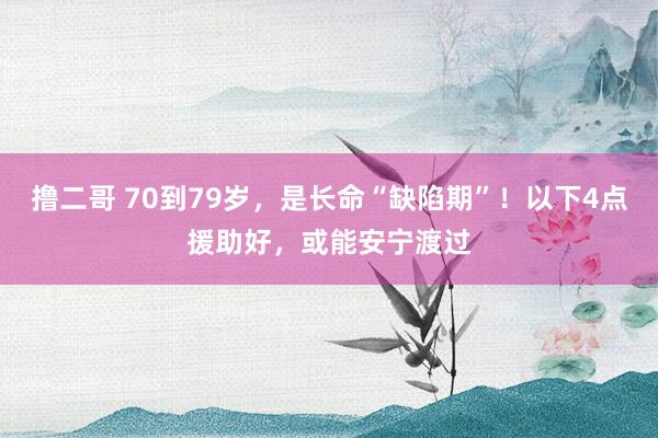   撸二哥 70到79岁，是长命“缺陷期”！以下4点援助好，或能安宁渡过