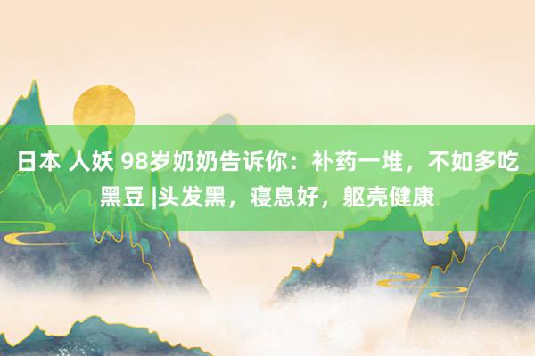   日本 人妖 98岁奶奶告诉你：补药一堆，不如多吃黑豆 |头发黑，寝息好，躯壳健康